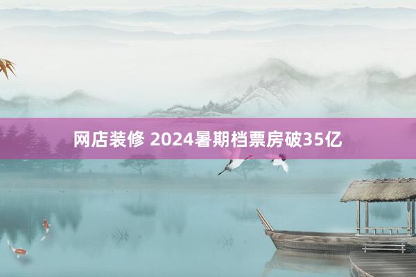 网店装修 2024暑期档票房破35亿