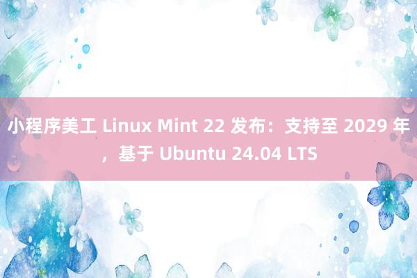 小程序美工 Linux Mint 22 发布：支持至 2029 年，基于 Ubuntu 24.04 LTS