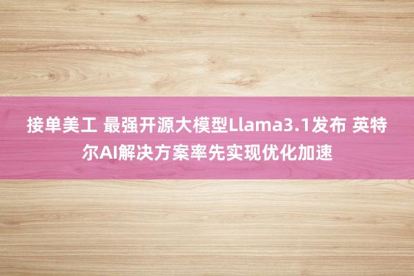 接单美工 最强开源大模型Llama3.1发布 英特尔AI解决方案率先实现优化加速