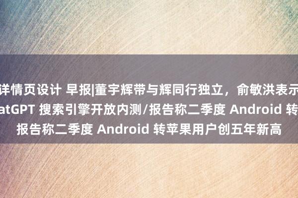 详情页设计 早报|董宇辉带与辉同行独立，俞敏洪表示其收益分文未取/ChatGPT 搜索引擎开放内测/报告称二季度 Android 转苹果用户创五年新高