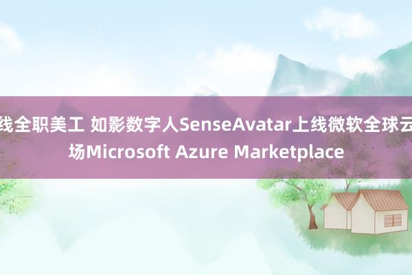 在线全职美工 如影数字人SenseAvatar上线微软全球云市场Microsoft Azure Marketplace