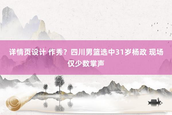 详情页设计 作秀？四川男篮选中31岁杨政 现场仅少数掌声